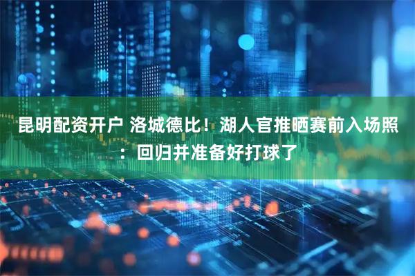 昆明配资开户 洛城德比！湖人官推晒赛前入场照：回归并准备好打球了