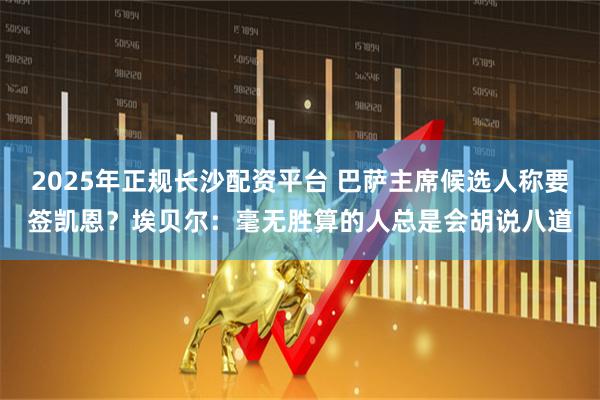 2025年正规长沙配资平台 巴萨主席候选人称要签凯恩?埃贝尔:毫无胜算的人总是会胡说八道