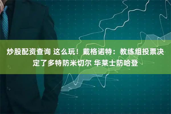 炒股配资查询 这么玩！戴格诺特：教练组投票决定了多特防米切尔 华莱士防哈登