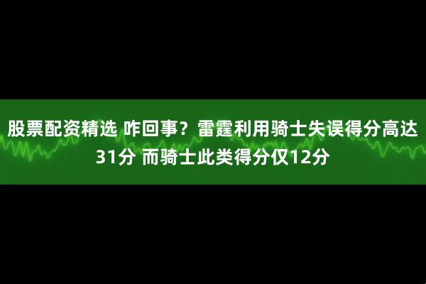 股票配资精选 咋回事？雷霆利用骑士失误得分高达31分 而骑士此类得分仅12分