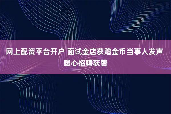 网上配资平台开户 面试金店获赠金币当事人发声 暖心招聘获赞