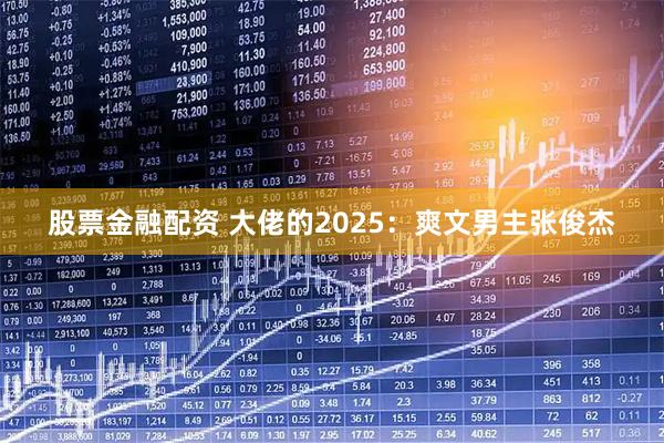 股票金融配资 大佬的2025：爽文男主张俊杰