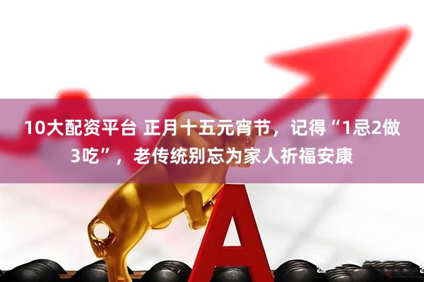 10大配资平台 正月十五元宵节，记得“1忌2做3吃”，老传统别忘为家人祈福安康