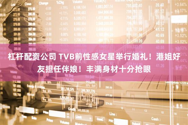 杠杆配资公司 TVB前性感女星举行婚礼！港姐好友担任伴娘！丰满身材十分抢眼