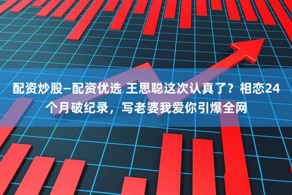 配资炒股—配资优选 王思聪这次认真了？相恋24个月破纪录，写老婆我爱你引爆全网