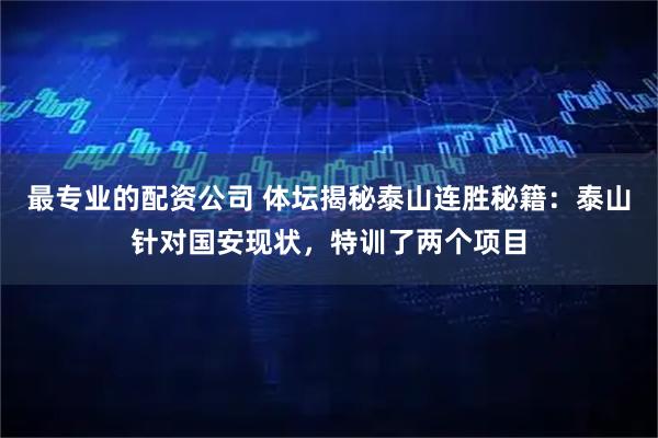 最专业的配资公司 体坛揭秘泰山连胜秘籍：泰山针对国安现状，特训了两个项目