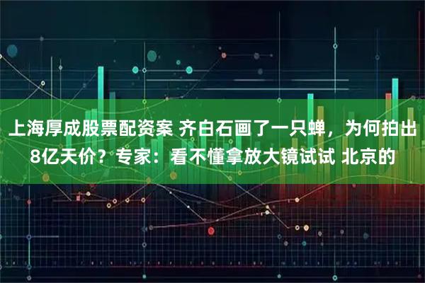 上海厚成股票配资案 齐白石画了一只蝉，为何拍出8亿天价？专家：看不懂拿放大镜试试 北京的