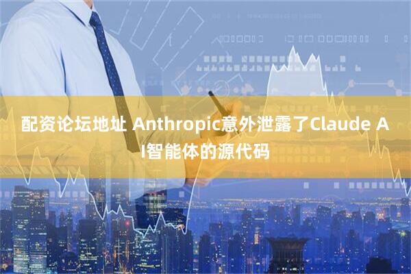 配资论坛地址 Anthropic意外泄露了Claude AI智能体的源代码