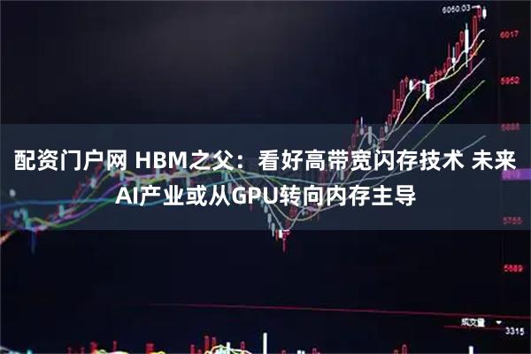 配资门户网 HBM之父：看好高带宽闪存技术 未来AI产业或从GPU转向内存主导