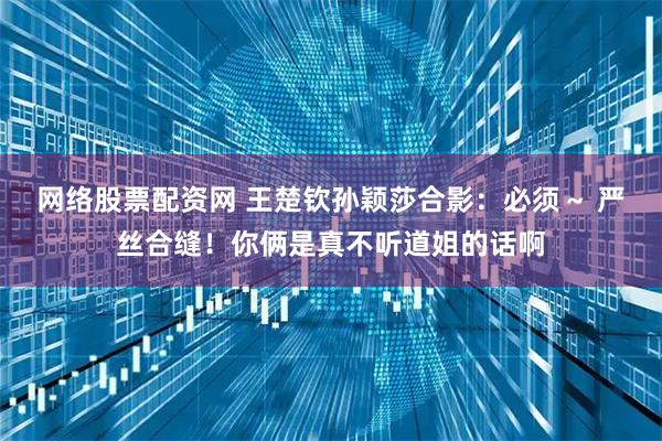 网络股票配资网 王楚钦孙颖莎合影：必须～ 严丝合缝！你俩是真不听道姐的话啊