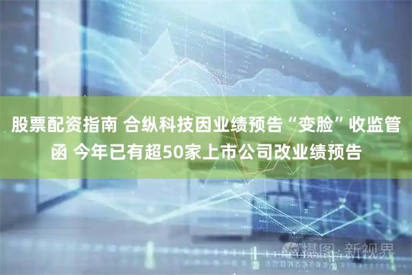 股票配资指南 合纵科技因业绩预告“变脸”收监管函 今年已有超50家上市公司改业绩预告