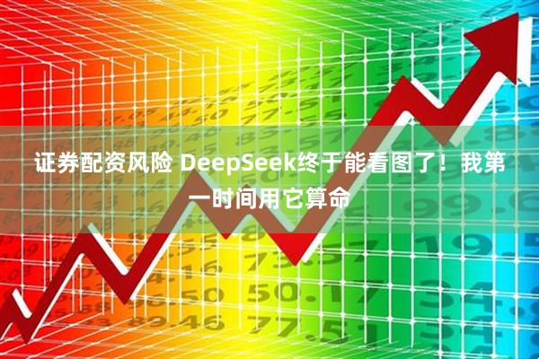 证券配资风险 DeepSeek终于能看图了！我第一时间用它算命
