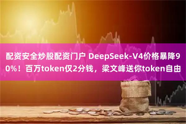 配资安全炒股配资门户 DeepSeek-V4价格暴降90%！百万token仅2分钱，梁文峰送你token自由