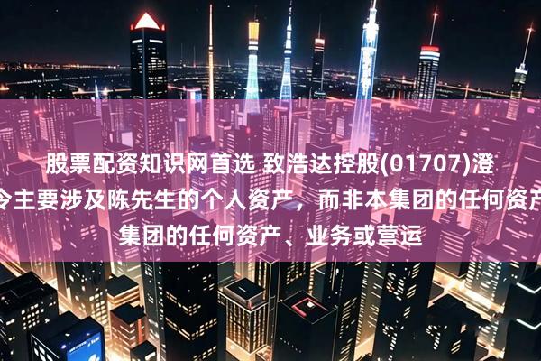 股票配资知识网首选 致浩达控股(01707)澄清：有关限制令主要涉及陈先生的个人资产，而非本集团的任何资产、业务或营运
