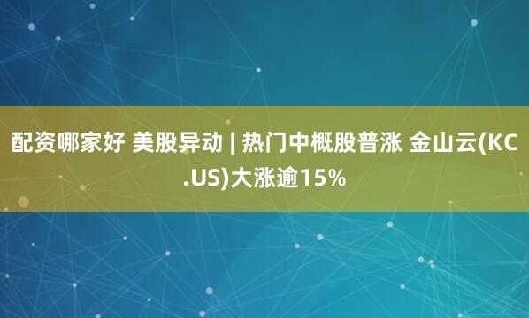 配资哪家好 美股异动 | 热门中概股普涨 金山云(KC.US)大涨逾15%