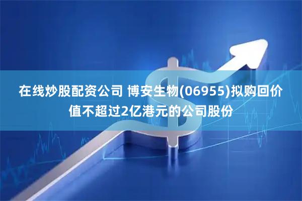 在线炒股配资公司 博安生物(06955)拟购回价值不超过2亿港元的公司股份